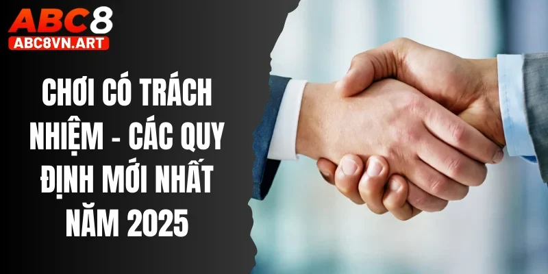 Chơi Có Trách Nhiệm - Cập Nhật Các Quy Định Mới Nhất Năm 2025